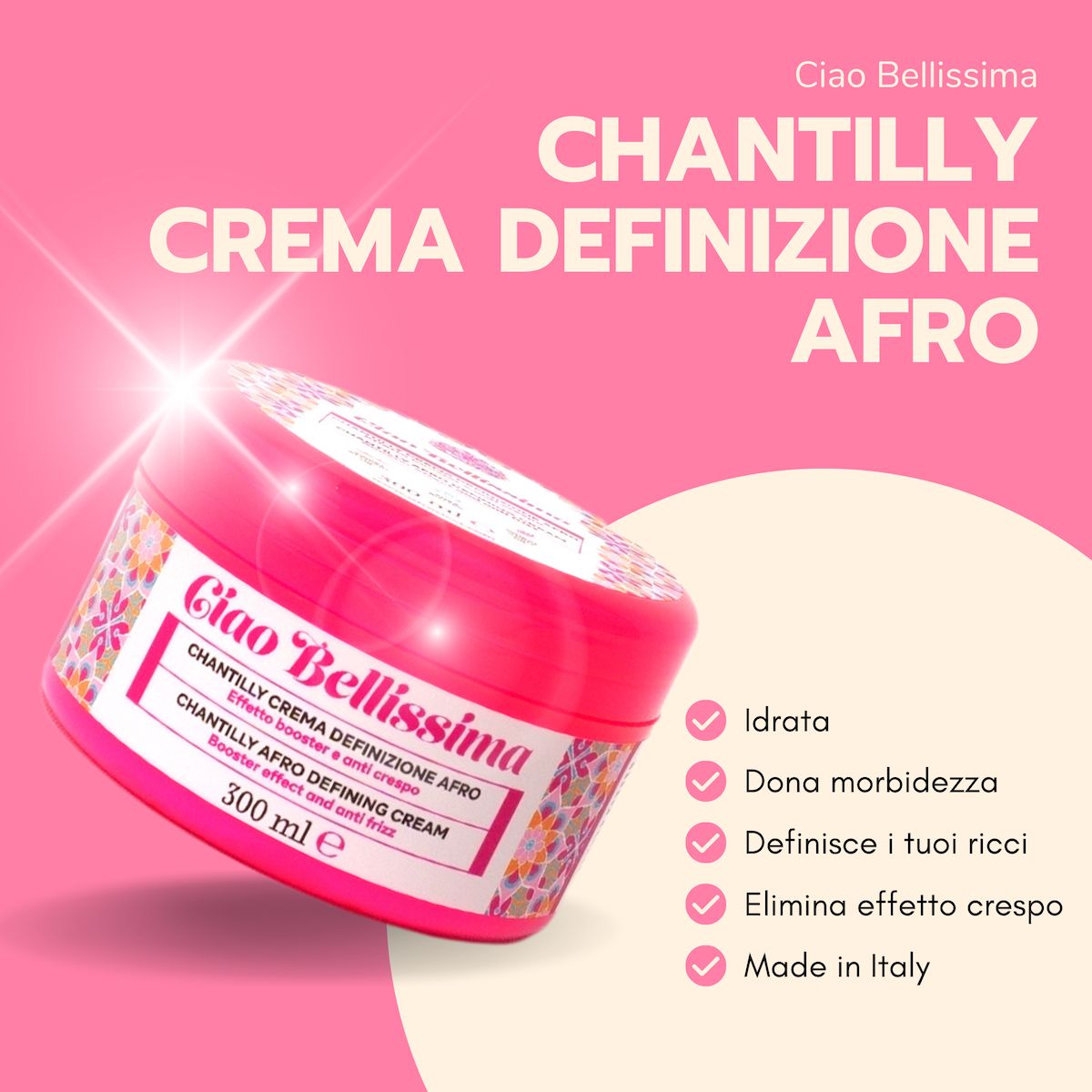 Sfondo rosa con barattolo. Scritta: Ciao Bellissima, Chantilly Crema Definizione Afro, 300 ml. Testo: Idratata, Dona morbidezza, Definisce i tuoi ricci.