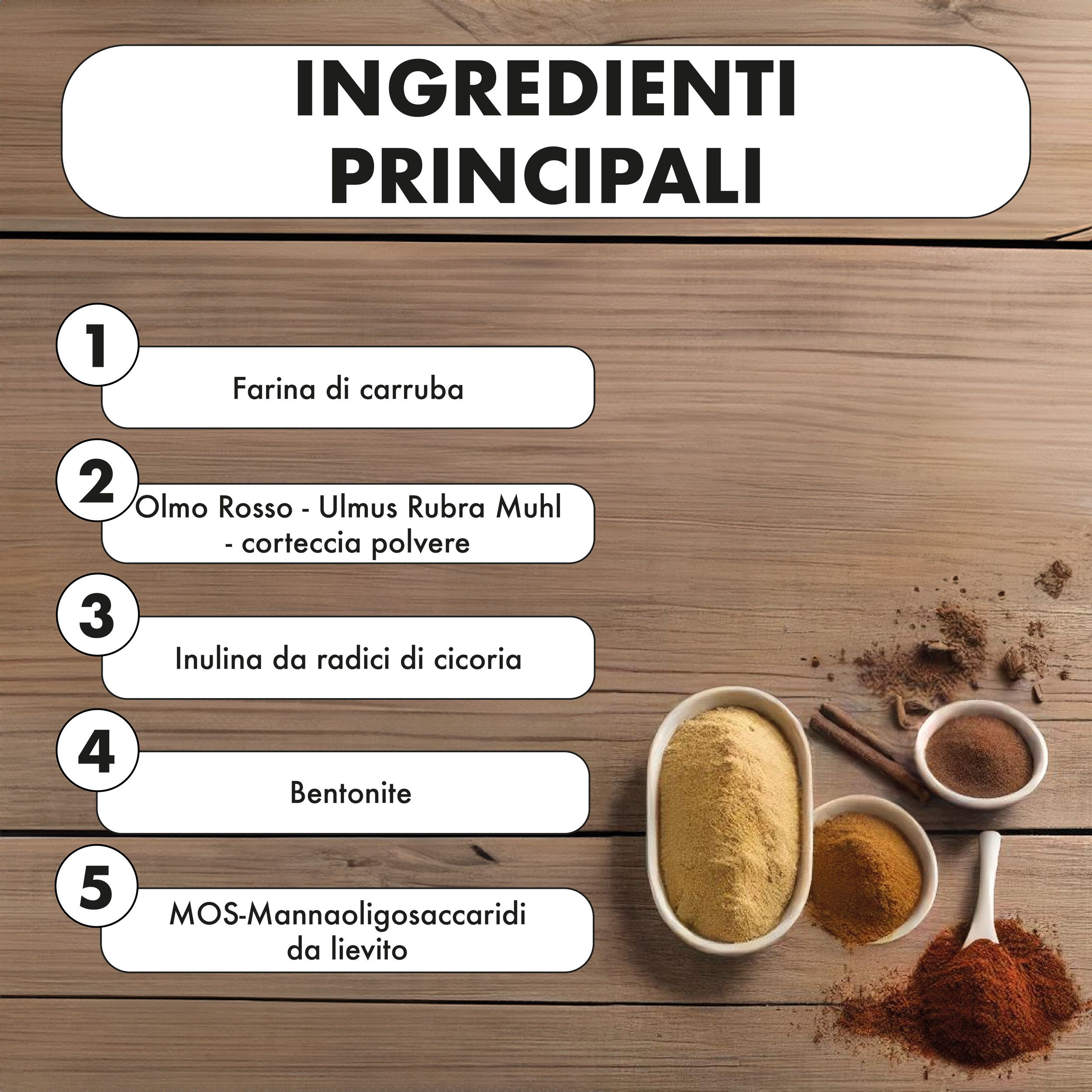 Ingredienti su legno. Contiene: Farina di carruba, Olmo Rosso, Inulina, Bentonite, MOS-Mannanoligosaccaridi.