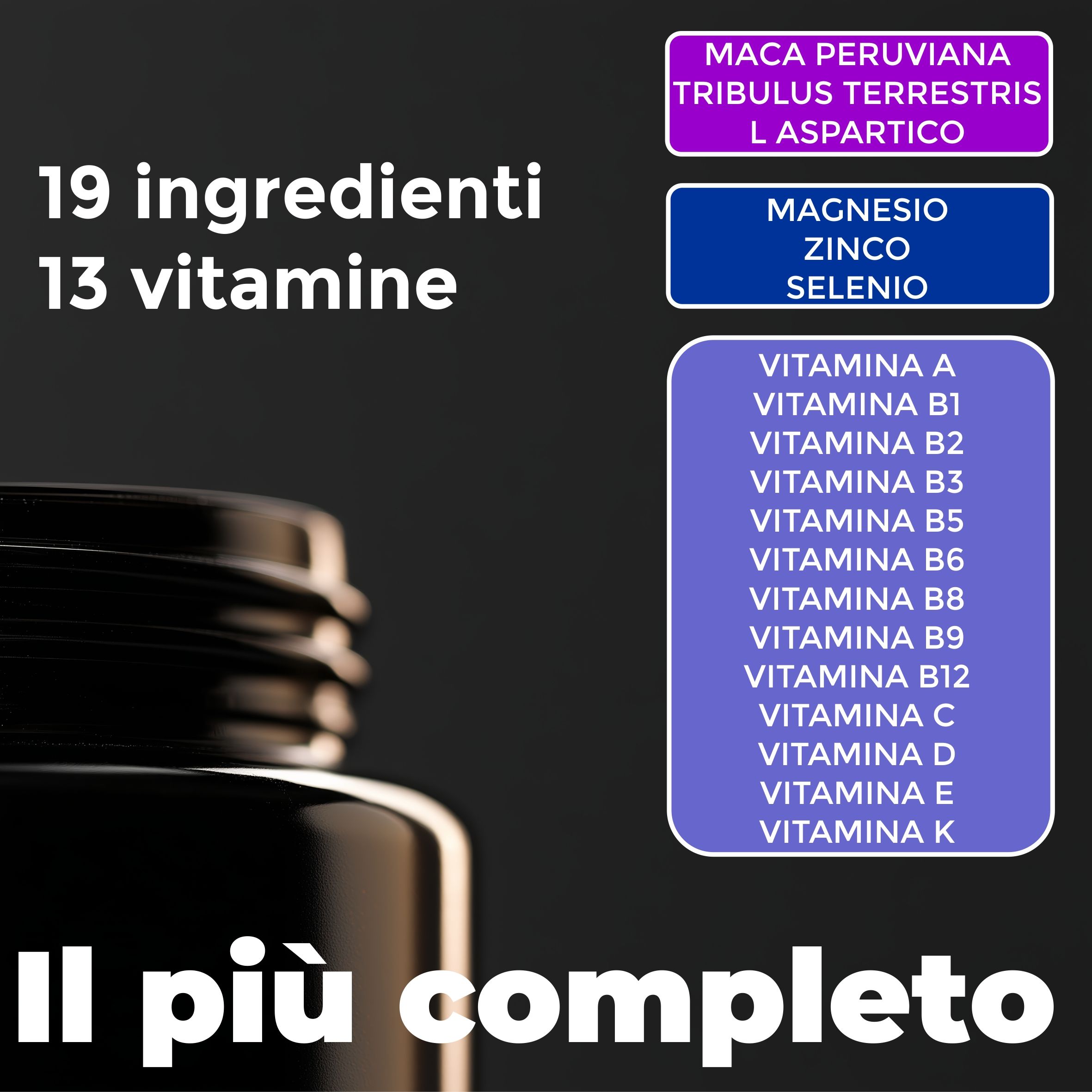 Primo piano di un flacone di prodotto con elenco ingredienti. Testo: 19 ingredienti, 13 vitamine, Maca, Zinco, Selenio, Vitamine A-K.