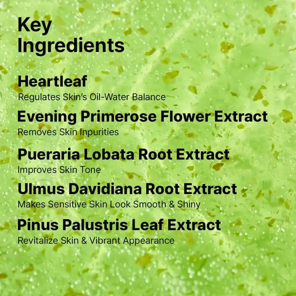 Testo con ingredienti: Heartleaf, Evening Primrose Flower Extract, Pueraria Lobata Root Extract, Ulmus Davidiana Root Extract, Pinus Palustris Leaf Extract.