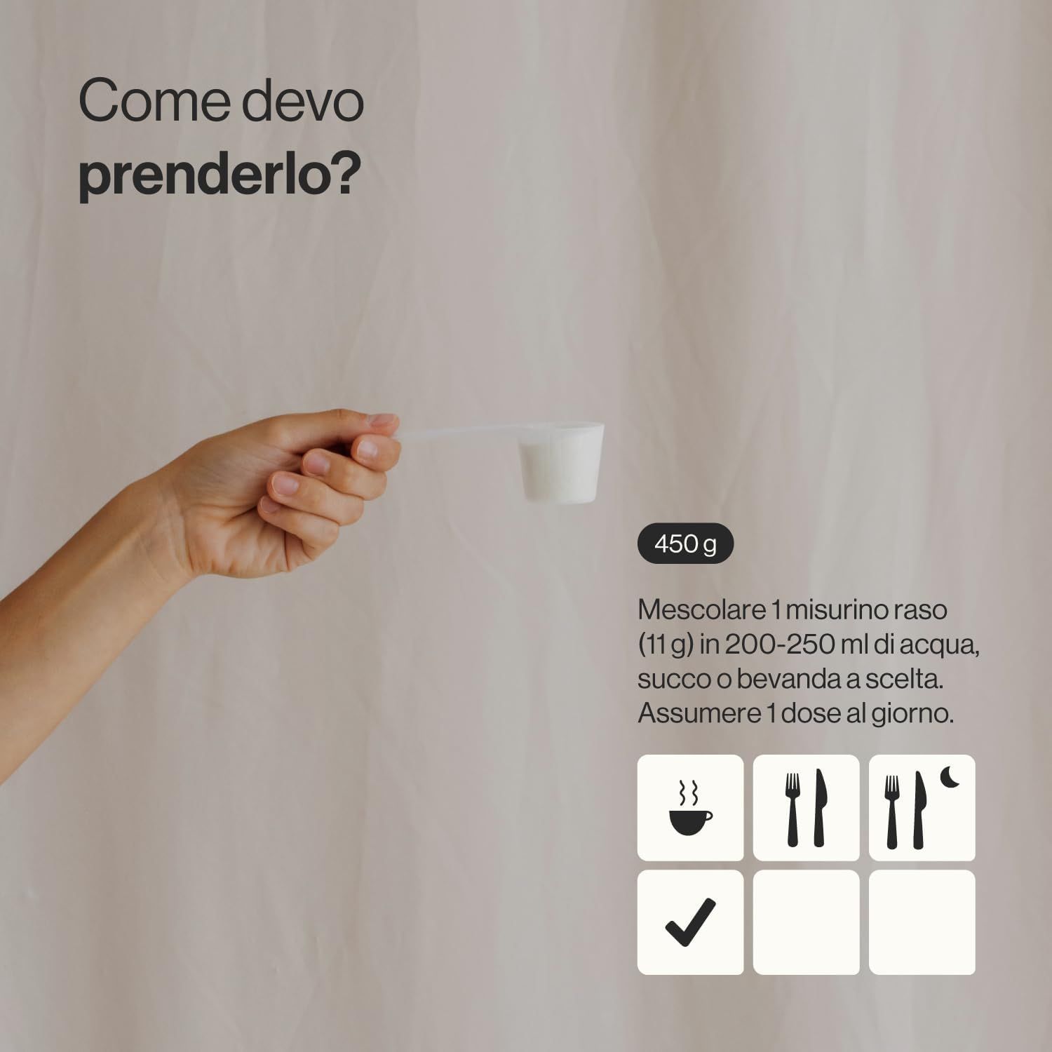 Mano con misurino. Testo: 450g. Mescolare 1 misurino (11g) in 200-250 ml di acqua, succo o bevanda. Assumere 1 dose al giorno.