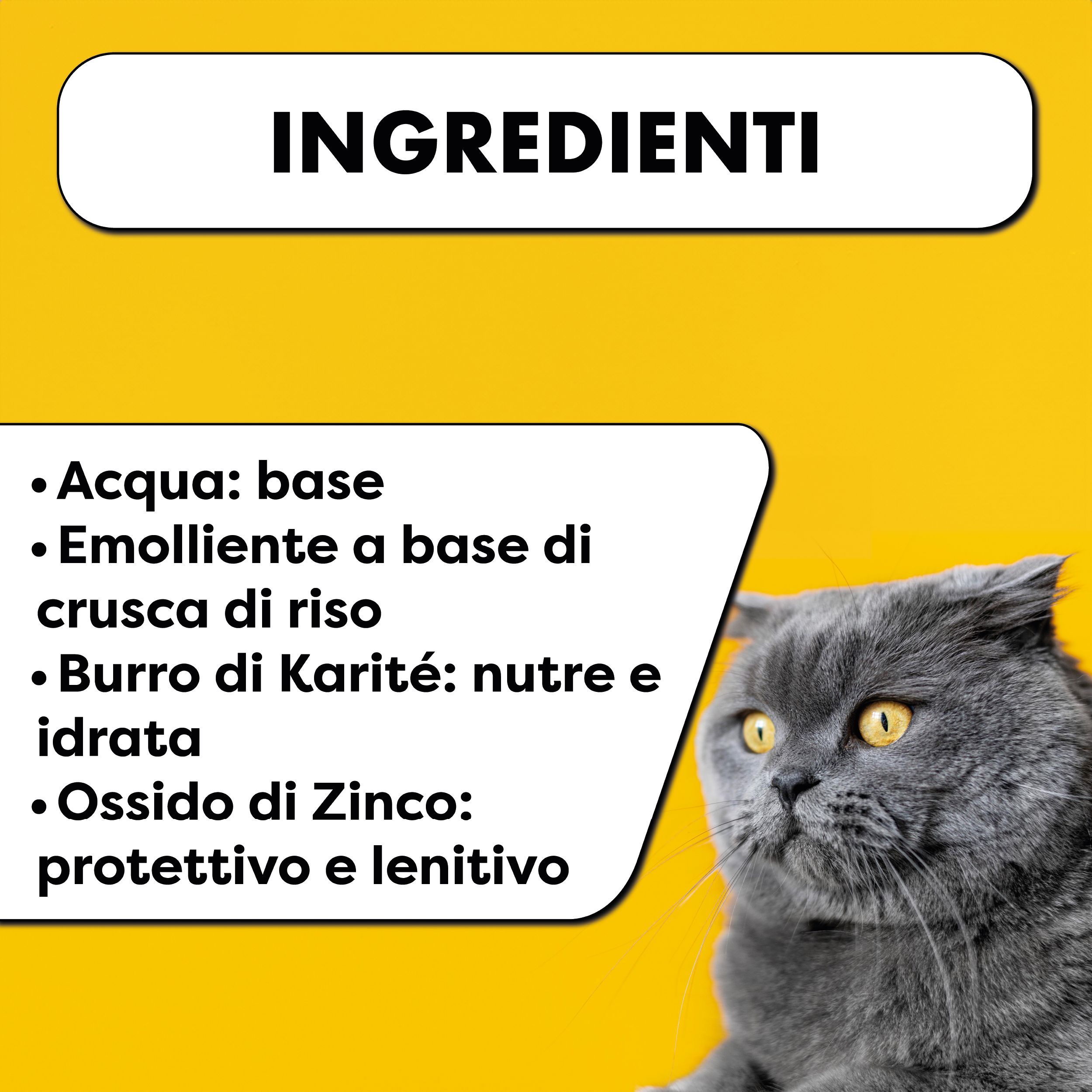 Sfondo giallo, gatto. Testo: Ingredienti. Acqua, emolliente di riso, burro di karité, ossido di zinco.