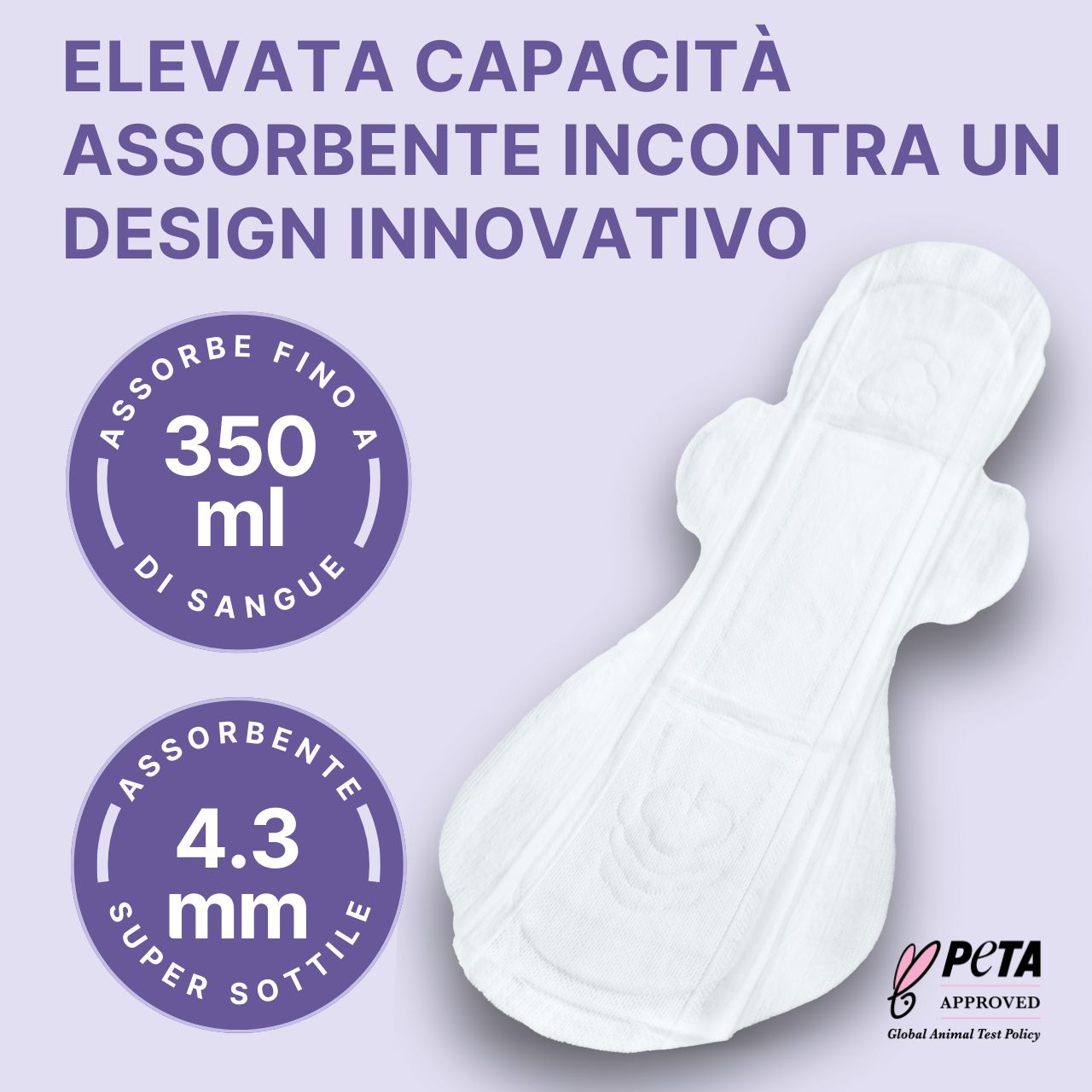 Assorbente bianco sagomato. Assorbe fino a 350 ml. Spessore 4,3 mm. Logo PETA.