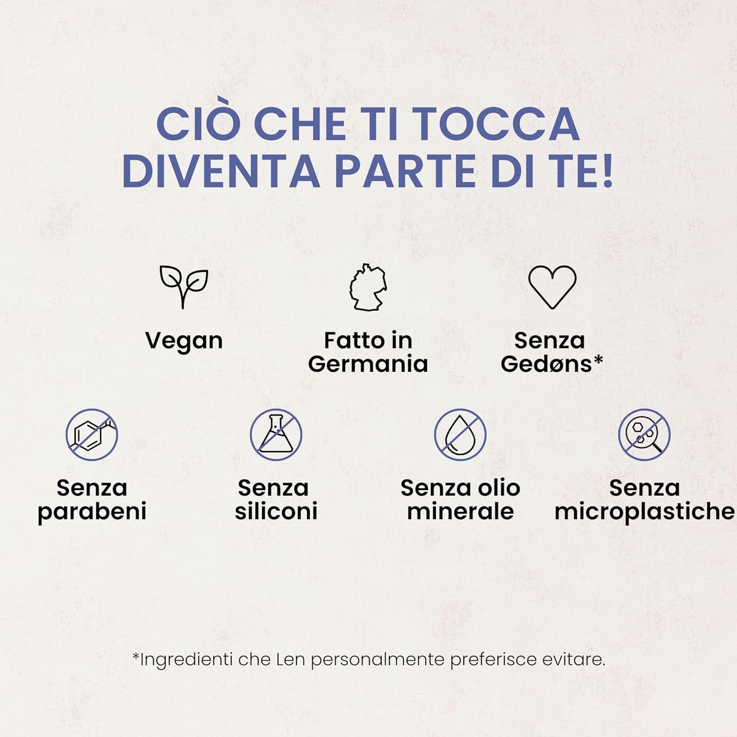 Testo: Ciò che ti tocca diventa parte di te! Simboli: Vegano, Fatto in Germania, Senza Gedøns, Senza parabeni, Senza siliconi, Senza olio minerale, Senza microplastiche.