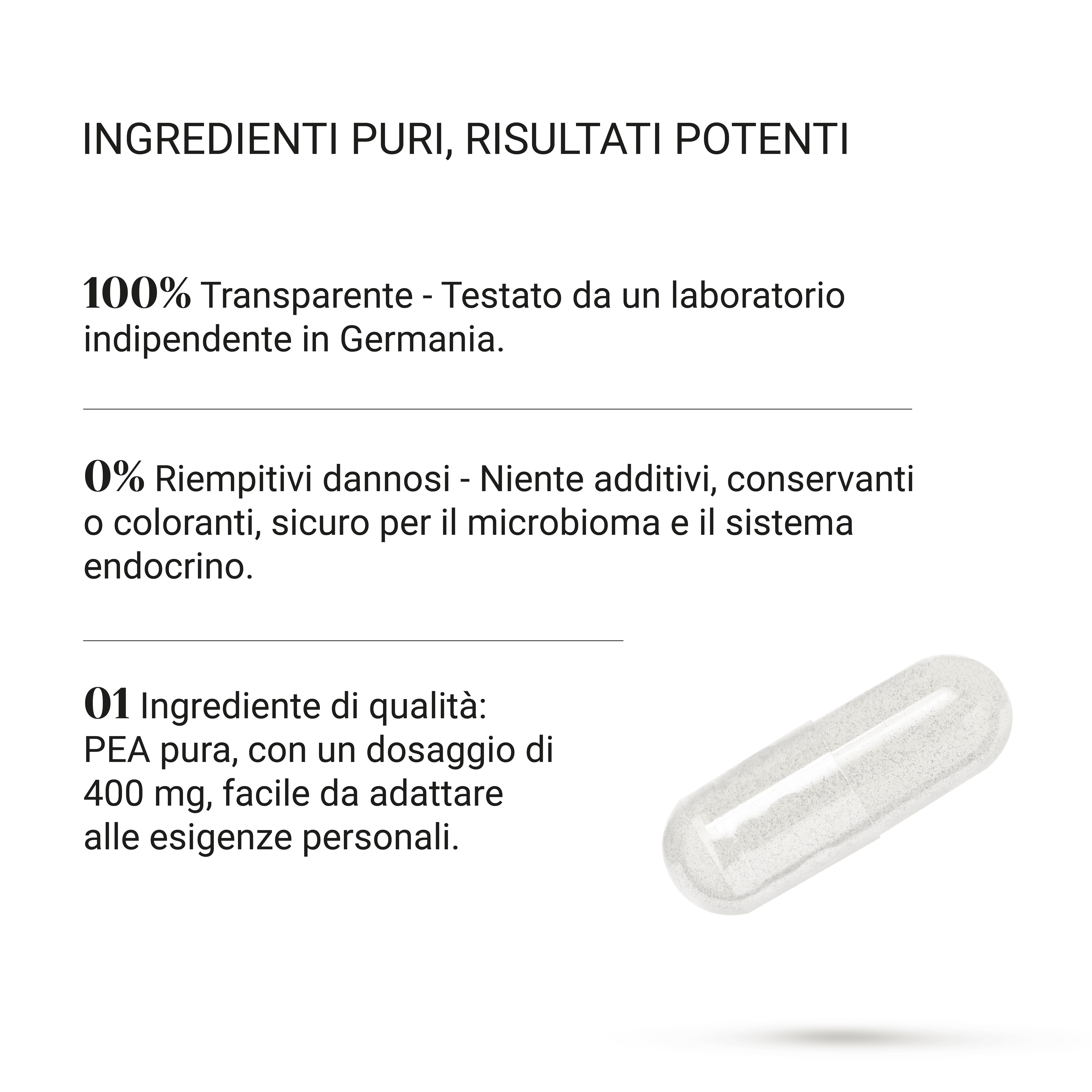 Capsula trasparente. Testo: 100% Trasparente - verificato. 0% additivi. 01 Ingrediente di qualità: PEA 400 mg.