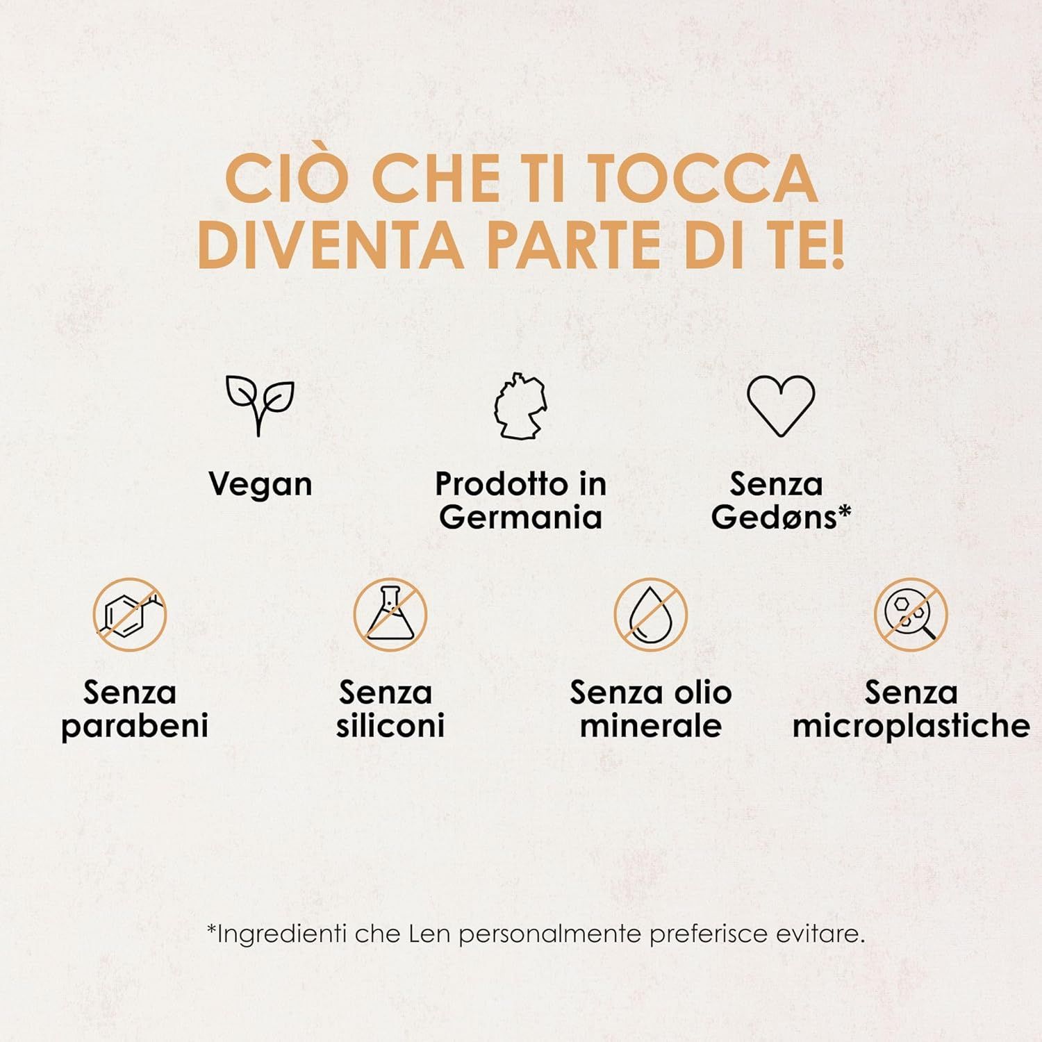 Icone: Vegano, Prodotto in Germania, Senza Gedøns, Senza parabeni, Senza siliconi, Senza olio minerale, Senza microplastiche. Testo: Ciò che ti tocca diventa parte di te!