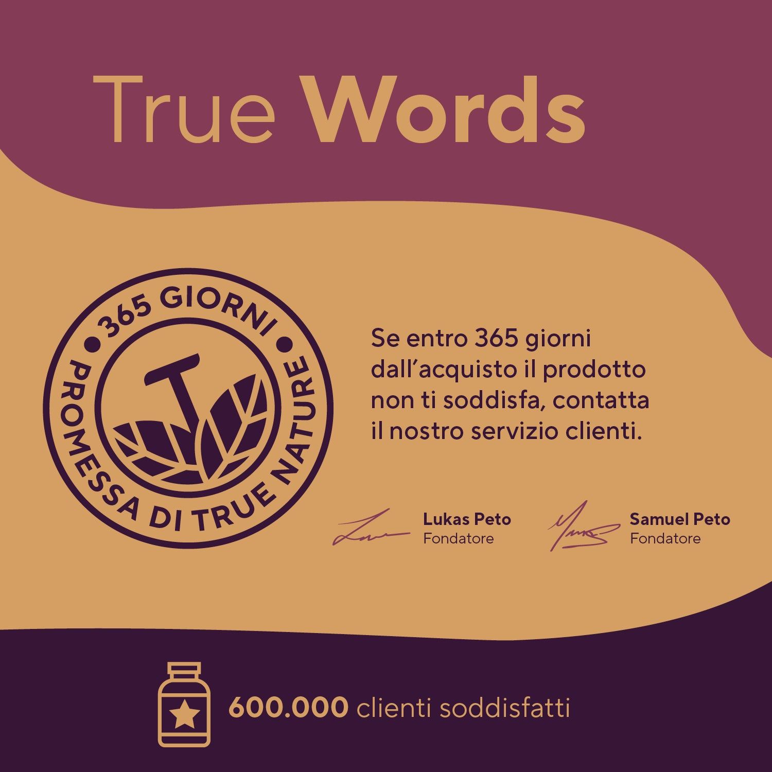 Logo: TRUE NATURE. Testo: Promessa di 365 giorni. Firme dei fondatori. 600.000 clienti soddisfatti.