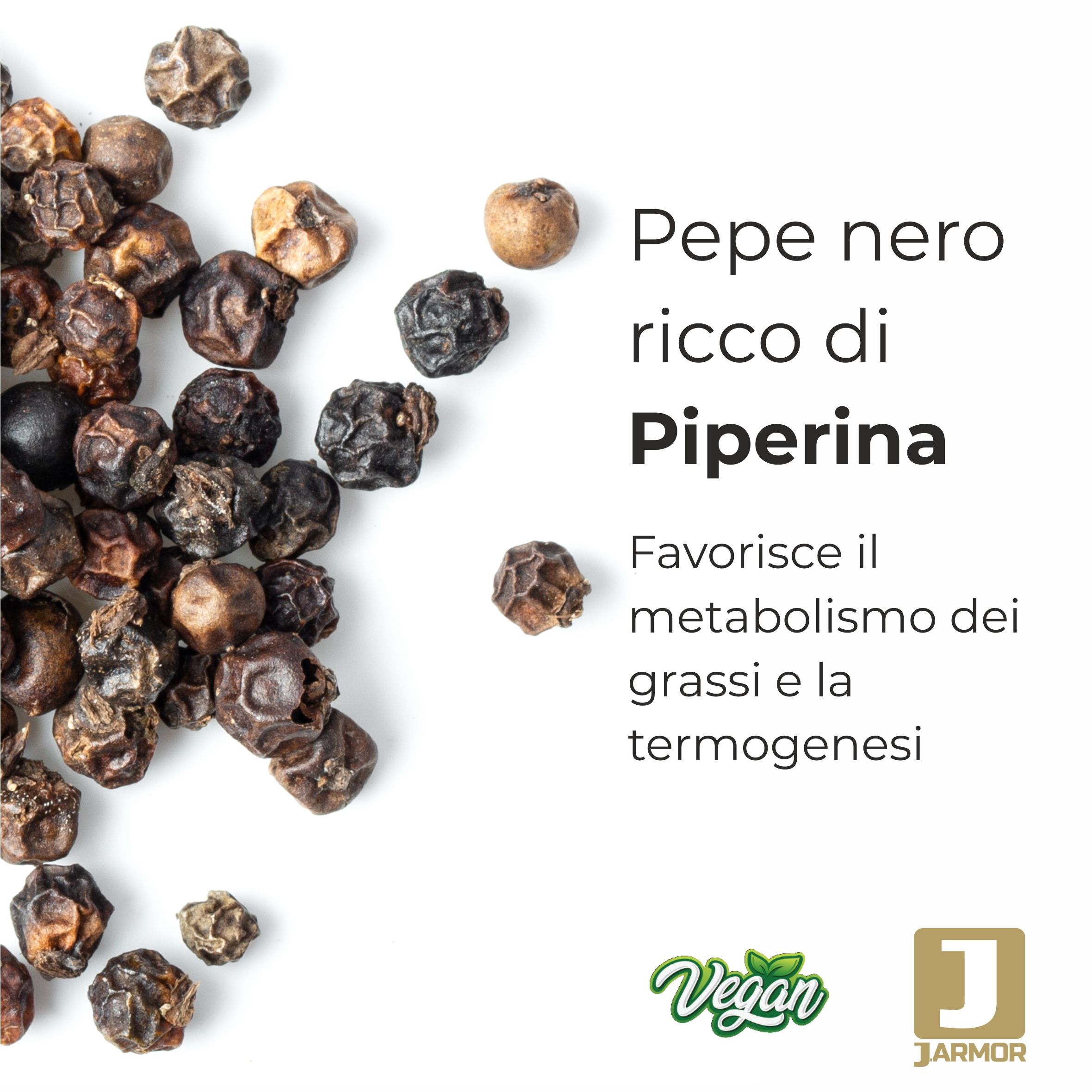 Primo piano di grani di pepe nero. Testo: Pepe nero ricco di Piperina. Sigillo vegano, logo J.Armor.
