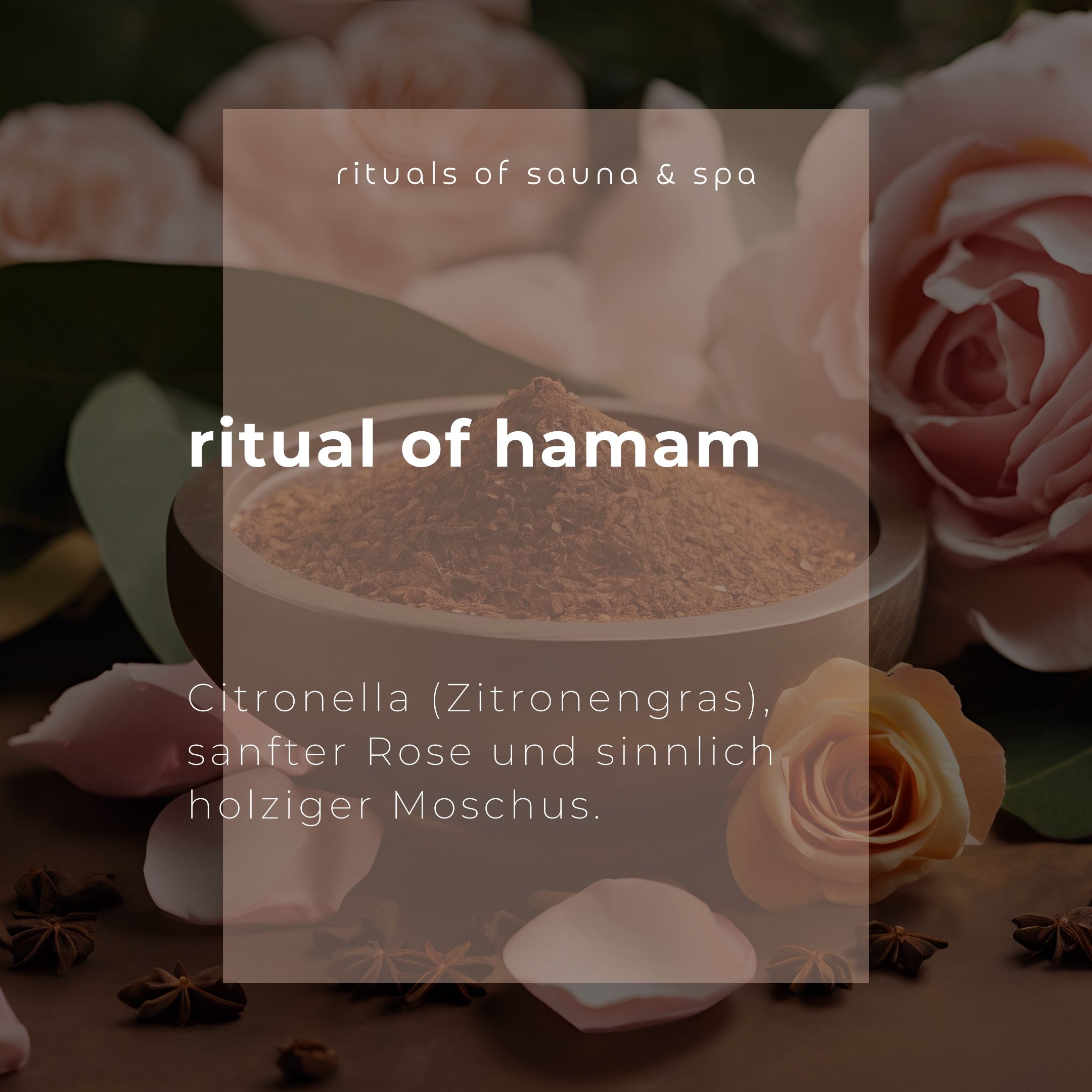 Ciotola con contenuto marrone, circondata da petali e anice stellato. Testo: Ritual of Hamam. Ingredienti: Citronella, Rosa, Muschio.
